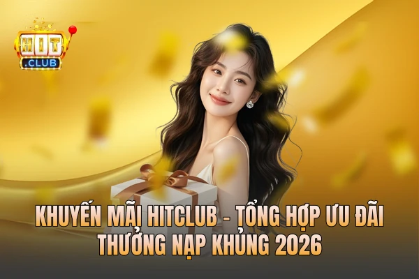 Khuyến Mãi HITCLUB - Tổng Hợp Ưu Đãi Thưởng Nạp Khủng 2026