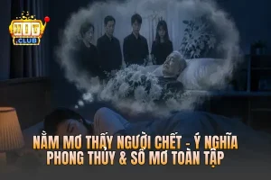 Nằm Mơ Thấy Người Chết - Ý Nghĩa Phong Thủy & Sổ Mơ Toàn Tập