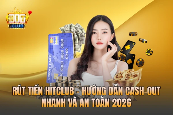 Rút Tiền HITCLUB | Hướng Dẫn Cash-Out Nhanh Và An Toàn 2026